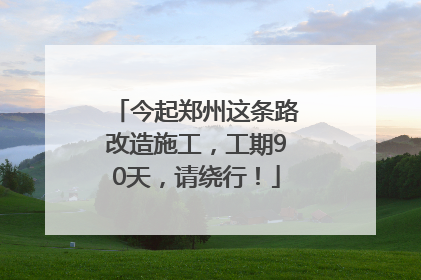 今起郑州这条路改造施工，工期90天，请绕行！