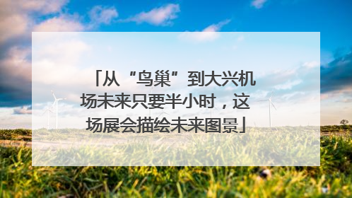 从“鸟巢”到大兴机场未来只要半小时，这场展会描绘未来图景