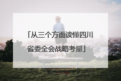 从三个方面读懂四川省委全会战略考量