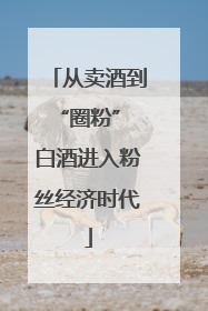 从卖酒到“圈粉” 白酒进入粉丝经济时代