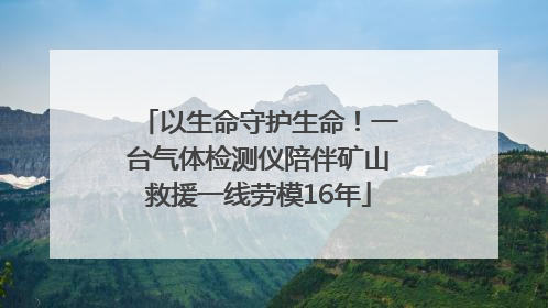 以生命守护生命！一台气体检测仪陪伴矿山救援一线劳模16年