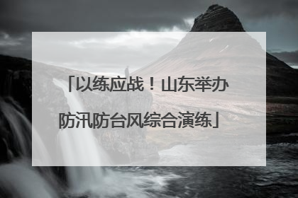 以练应战！山东举办防汛防台风综合演练