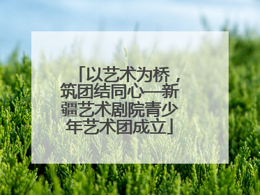 以艺术为桥，筑团结同心—新疆艺术剧院青少年艺术团成立