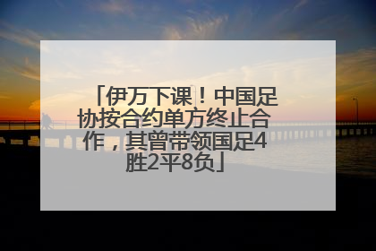 伊万下课！中国足协按合约单方终止合作，其曾带领国足4胜2平8负