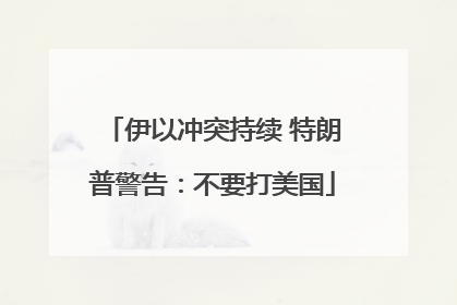 伊以冲突持续 特朗普警告：不要打美国