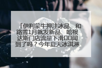 伊利蒙牛押注冰品、和路雪1月就发新品、哈根达斯门店流量下滑⋯⋯闻到了吗？今年夏天冰淇淋市场的火药味