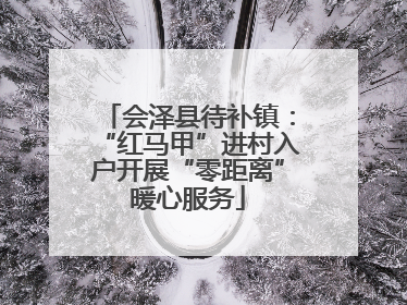 会泽县待补镇：“红马甲”进村入户开展“零距离”暖心服务