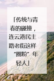 传统与青春的碰撞，连云港民主路老街这样“圈粉”年轻人
