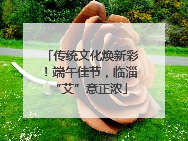 传统文化焕新彩！端午佳节，临淄 “艾”意正浓