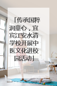 传承国粹润童心，宜宾江安水清学校开展中医文化进校园活动