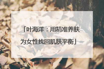 叶海洋：用精准养肤为女性找回肌肤平衡