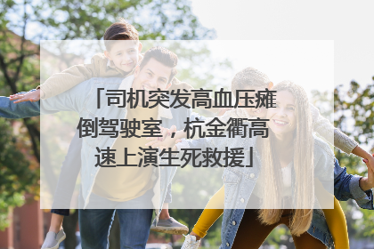 司机突发高血压瘫倒驾驶室，杭金衢高速上演生死救援
