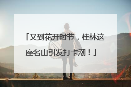 又到花开时节，桂林这座名山引发打卡潮！