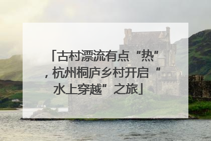 古村漂流有点“热”，杭州桐庐乡村开启“水上穿越”之旅
