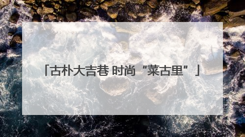古朴大吉巷 时尚“菜古里”