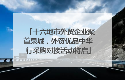 十六地市外贸企业聚首泉城，外贸优品中华行采购对接活动将启