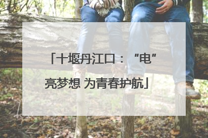 十堰丹江口：“电”亮梦想 为青春护航