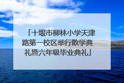 十堰市柳林小学天津路第一校区举行散学典礼暨六年级毕业典礼