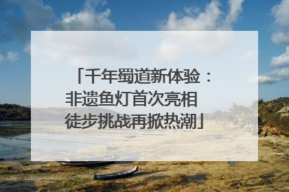 千年蜀道新体验：非遗鱼灯首次亮相 徒步挑战再掀热潮