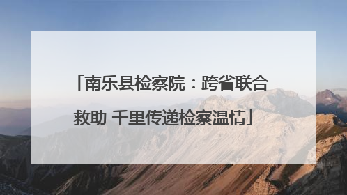 南乐县检察院：跨省联合救助 千里传递检察温情
