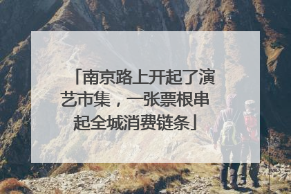 南京路上开起了演艺市集，一张票根串起全城消费链条