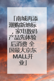 南城再添潮购新地标，家电数码产品先体验后消费 全国最大京东MALL开业