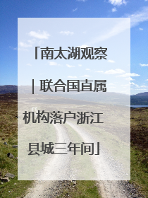 南太湖观察｜联合国直属机构落户浙江县城三年间
