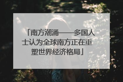 南方潮涌——多国人士认为全球南方正在重塑世界经济格局