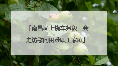 南昌局上饶车务段工会走访慰问困难职工家庭
