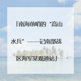 南海前哨的“高山水兵”——记南部战区海军某观通站