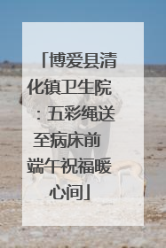 博爱县清化镇卫生院：五彩绳送至病床前 端午祝福暖心间