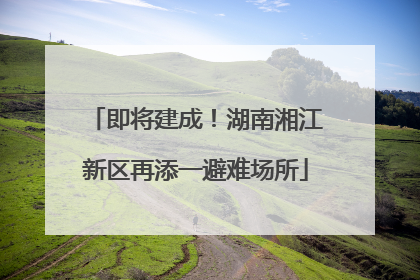 即将建成！湖南湘江新区再添一避难场所