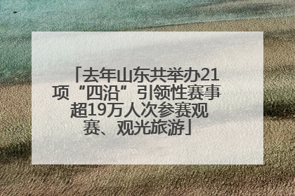去年山东共举办21项“四沿”引领性赛事 超19万人次参赛观赛、观光旅游