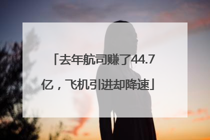 去年航司赚了44.7亿，飞机引进却降速