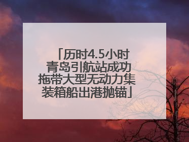 历时4.5小时 青岛引航站成功拖带大型无动力集装箱船出港抛锚