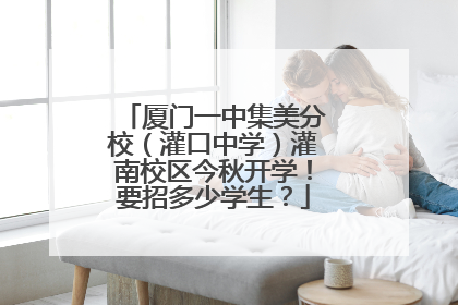 厦门一中集美分校（灌口中学）灌南校区今秋开学！要招多少学生？