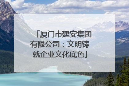 厦门市建安集团有限公司：文明铸就企业文化底色