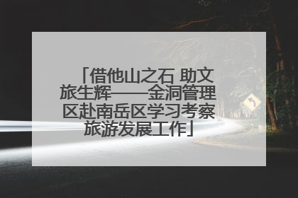 借他山之石 助文旅生辉——金洞管理区赴南岳区学习考察旅游发展工作