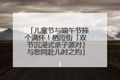 儿童节与端午节撞个满怀！栖霞街「双节沉浸式亲子派对」与您同赴儿时之约