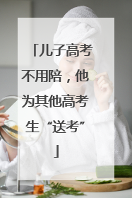 儿子高考不用陪，他为其他高考生“送考”