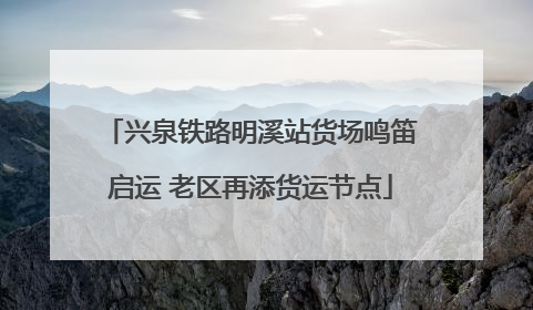 兴泉铁路明溪站货场鸣笛启运 老区再添货运节点