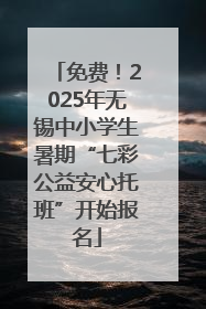 免费！2025年无锡中小学生暑期“七彩公益安心托班”开始报名