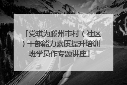 党琪为滕州市村（社区）干部能力素质提升培训班学员作专题讲座