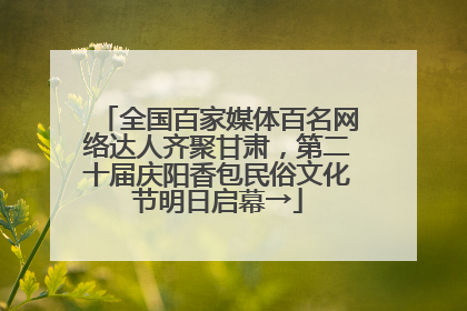 全国百家媒体百名网络达人齐聚甘肃，第二十届庆阳香包民俗文化节明日启幕→
