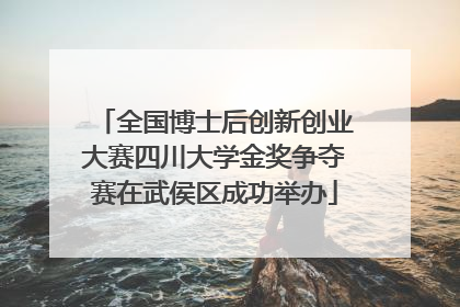 全国博士后创新创业大赛四川大学金奖争夺赛在武侯区成功举办