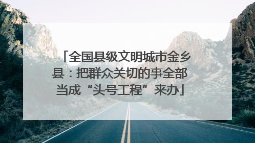 全国县级文明城市金乡县：把群众关切的事全部当成“头号工程”来办