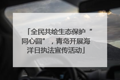全民共绘生态保护“同心圆”，青岛开展海洋日执法宣传活动