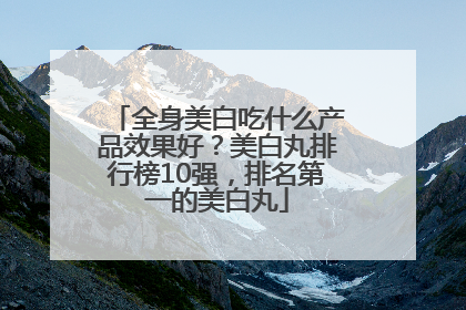 全身美白吃什么产品效果好？美白丸排行榜10强，排名第一的美白丸