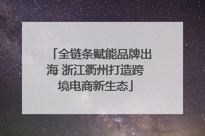 全链条赋能品牌出海 浙江衢州打造跨境电商新生态