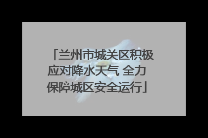 兰州市城关区积极应对降水天气 全力保障城区安全运行